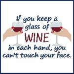 If you keep a glass of WINE in each hand, you can't touch your f